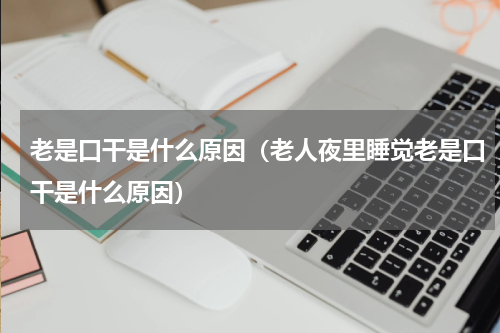 老是口干是什么原因（老人夜里睡觉老是口干是什么原因）