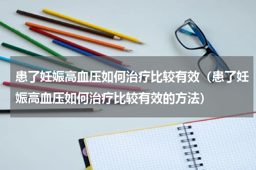 患了妊娠高血压如何治疗比较有效（患了妊娠高血压如何治疗比较有效的方法）