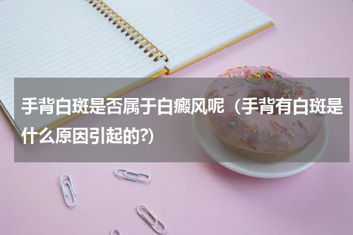 手背白斑是否属于白癜风呢（手背有白斑是什么原因引起的?）