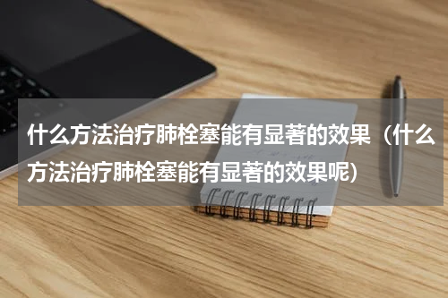 什么方法治疗肺栓塞能有显著的效果（什么方法治疗肺栓塞能有显著的效果呢）