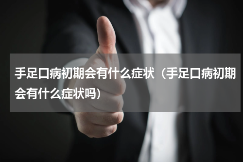 手足口病初期会有什么症状（手足口病初期会有什么症状吗）
