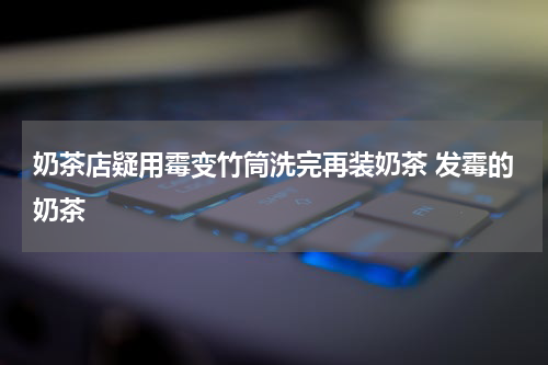 奶茶店疑用霉变竹筒洗完再装奶茶 发霉的奶茶