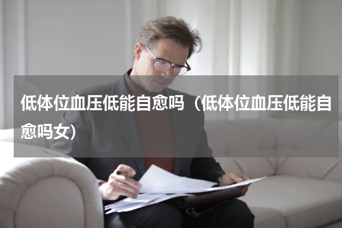 低体位血压低能自愈吗（低体位血压低能自愈吗女）