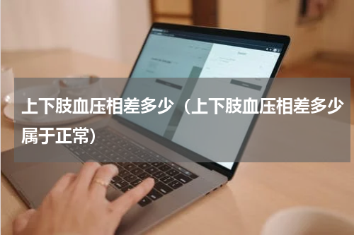 上下肢血压相差多少（上下肢血压相差多少属于正常）