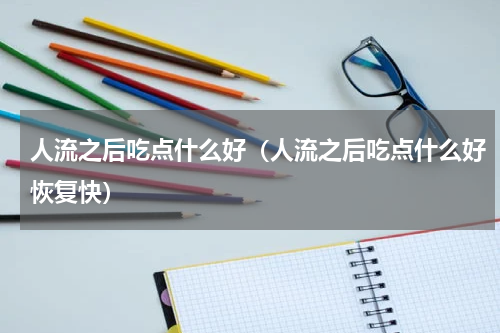 人流之后吃点什么好（人流之后吃点什么好恢复快）
