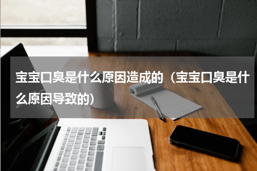 宝宝口臭是什么原因造成的（宝宝口臭是什么原因导致的）
