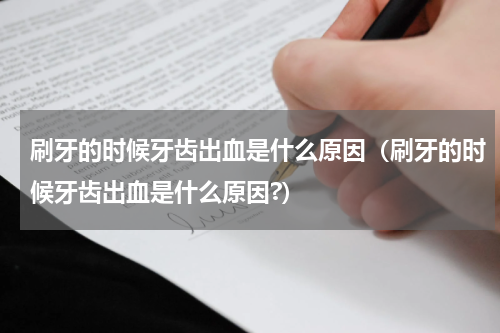 刷牙的时候牙齿出血是什么原因（刷牙的时候牙齿出血是什么原因?）