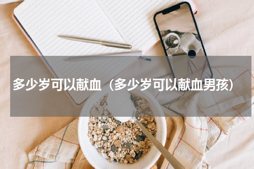 多少岁可以献血（多少岁可以献血男孩）