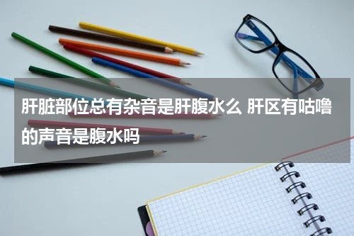 肝脏部位总有杂音是肝腹水么 肝区有咕噜的声音是腹水吗