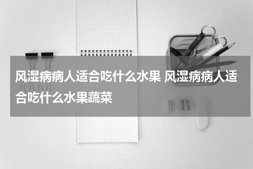 风湿病病人适合吃什么水果 风湿病病人适合吃什么水果蔬菜