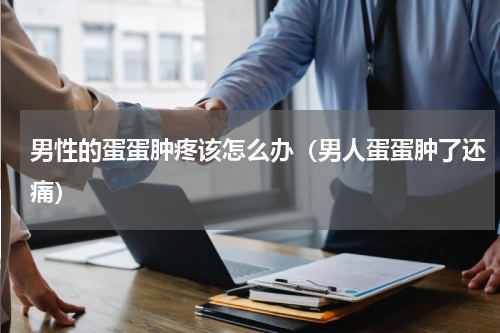 男性的蛋蛋肿疼该怎么办（男人蛋蛋肿了还痛）