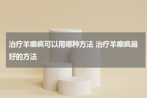 治疗羊癫疯可以用哪种方法 治疗羊癫疯最好的方法