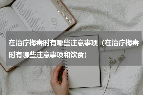 在治疗梅毒时有哪些注意事项（在治疗梅毒时有哪些注意事项和饮食）