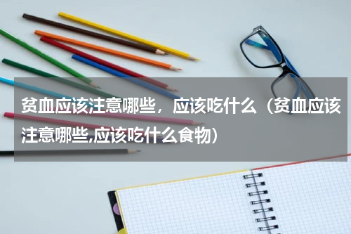 贫血应该注意哪些，应该吃什么（贫血应该注意哪些,应该吃什么食物）