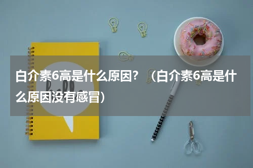 白介素6高是什么原因？（白介素6高是什么原因没有感冒）