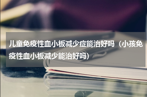 儿童免疫性血小板减少症能治好吗（小孩免疫性血小板减少能治好吗）