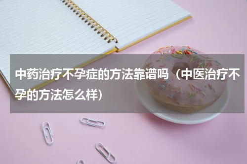 中药治疗不孕症的方法靠谱吗（中医治疗不孕的方法怎么样）