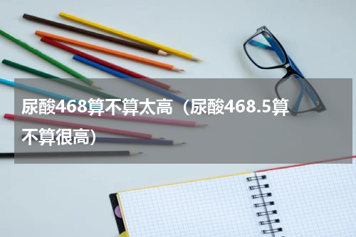 尿酸468算不算太高（尿酸468.5算不算很高）