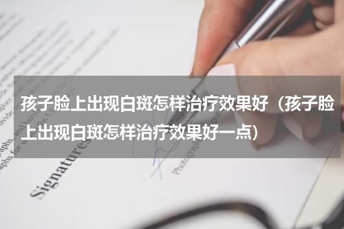 孩子脸上出现白斑怎样治疗效果好（孩子脸上出现白斑怎样治疗效果好一点）