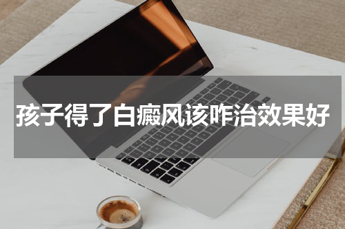 孩子得了白癜风该咋治效果好