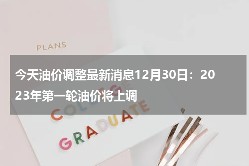 今天油价调整最新消息12月30日：2023年第一轮油价将上调