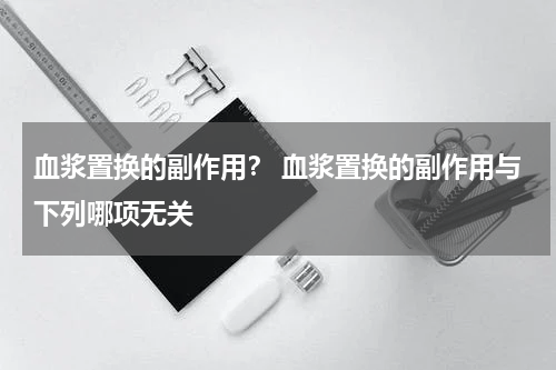 血浆置换的副作用？ 血浆置换的副作用与下列哪项无关