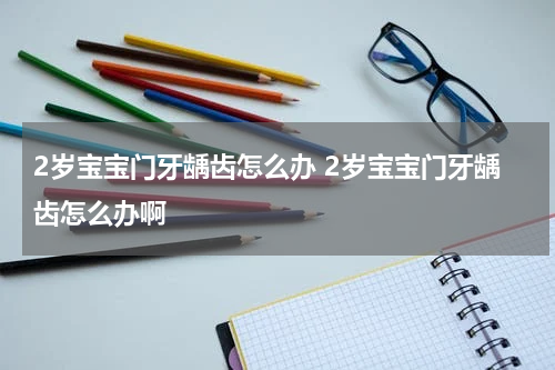 2岁宝宝门牙龋齿怎么办 2岁宝宝门牙龋齿怎么办啊