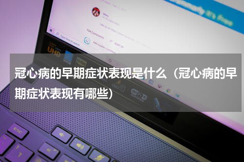 冠心病的早期症状表现是什么（冠心病的早期症状表现有哪些）