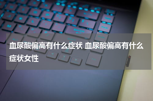 血尿酸偏高有什么症状 血尿酸偏高有什么症状女性