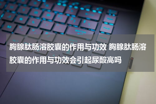 胸腺肽肠溶胶囊的作用与功效 胸腺肽肠溶胶囊的作用与功效会引起尿酸高吗