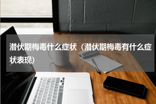 潜伏期梅毒什么症状（潜伏期梅毒有什么症状表现）