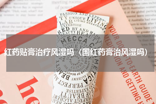 红药贴膏治疗风湿吗（国红药膏治风湿吗）