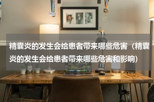 精囊炎的发生会给患者带来哪些危害（精囊炎的发生会给患者带来哪些危害和影响）