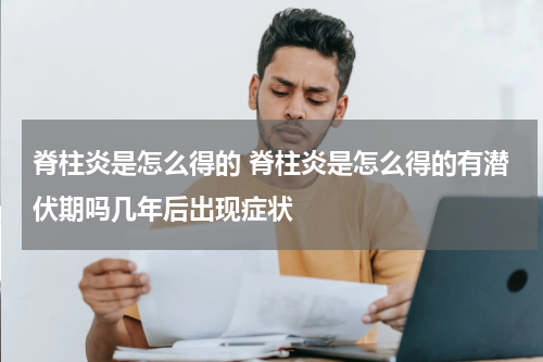 脊柱炎是怎么得的 脊柱炎是怎么得的有潜伏期吗几年后出现症状