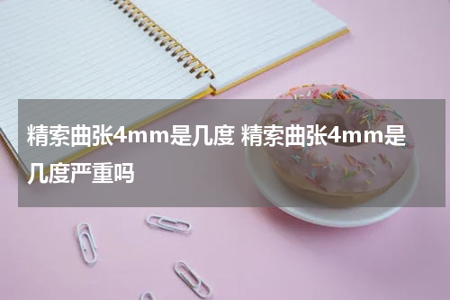 精索曲张4mm是几度 精索曲张4mm是几度严重吗