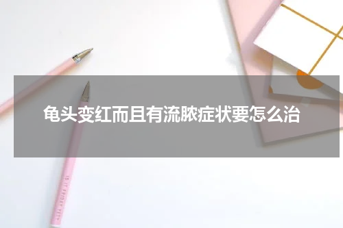 龟头变红而且有流脓症状要怎么治
