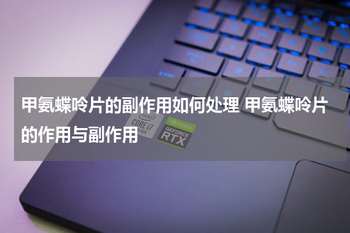 甲氨蝶呤片的副作用如何处理 甲氨蝶呤片的作用与副作用