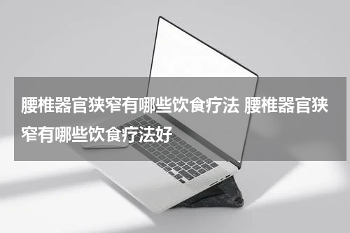 腰椎器官狭窄有哪些饮食疗法 腰椎器官狭窄有哪些饮食疗法好