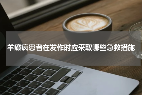 羊癫疯患者在发作时应采取哪些急救措施