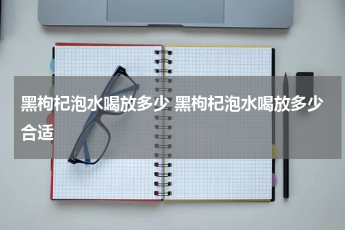 黑枸杞泡水喝放多少 黑枸杞泡水喝放多少合适