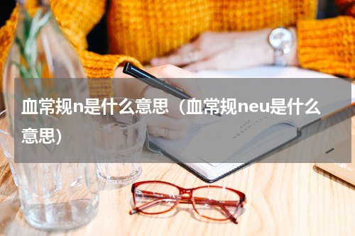 血常规n是什么意思（血常规neu是什么意思）