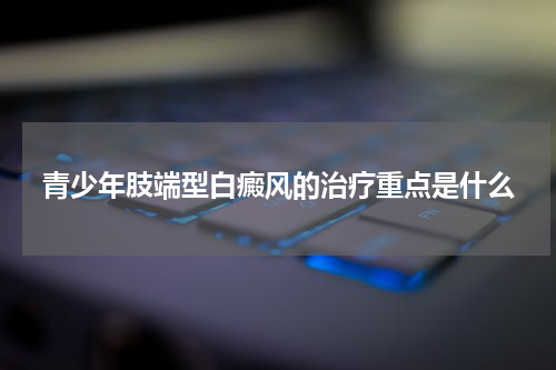青少年肢端型白癜风的治疗重点是什么