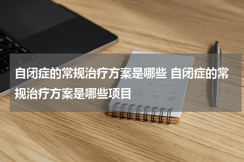 自闭症的常规治疗方案是哪些 自闭症的常规治疗方案是哪些项目