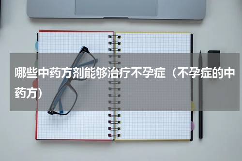 哪些中药方剂能够治疗不孕症（不孕症的中药方）