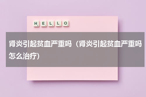 肾炎引起贫血严重吗（肾炎引起贫血严重吗怎么治疗）