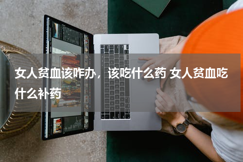 女人贫血该咋办，该吃什么药 女人贫血吃什么补药