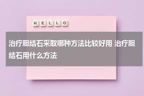 治疗胆结石采取哪种方法比较好用 治疗胆结石用什么方法