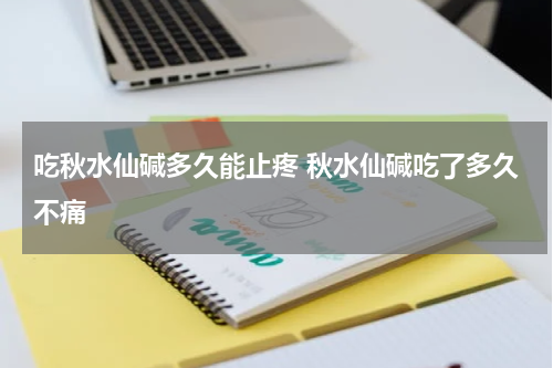 吃秋水仙碱多久能止疼 秋水仙碱吃了多久不痛