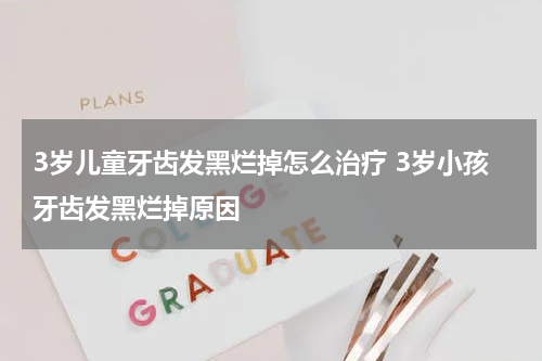 3岁儿童牙齿发黑烂掉怎么治疗 3岁小孩牙齿发黑烂掉原因