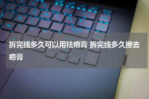 拆完线多久可以用祛疤膏 拆完线多久擦去疤膏